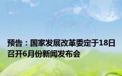 预告：国家发展改革委定于18日召开6月份新闻发布会