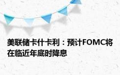 美联储卡什卡利：预计FOMC将在临近年底时降息