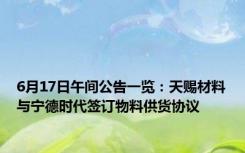 6月17日午间公告一览：天赐材料与宁德时代签订物料供货协议