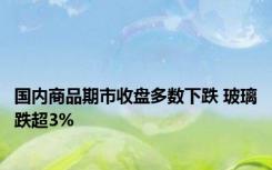 国内商品期市收盘多数下跌 玻璃跌超3%