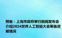 预告：上海市政府举行新闻发布会介绍2024世界人工智能大会筹备进展情况