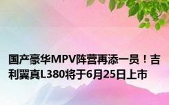 国产豪华MPV阵营再添一员！吉利翼真L380将于6月25日上市