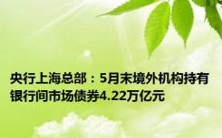 央行上海总部：5月末境外机构持有银行间市场债券4.22万亿元