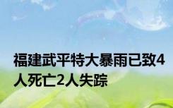 福建武平特大暴雨已致4人死亡2人失踪