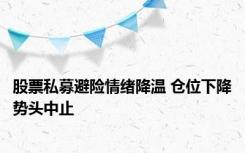 股票私募避险情绪降温 仓位下降势头中止