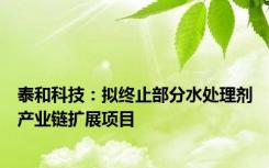 泰和科技：拟终止部分水处理剂产业链扩展项目