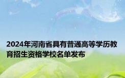 2024年河南省具有普通高等学历教育招生资格学校名单发布