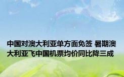 中国对澳大利亚单方面免签 暑期澳大利亚飞中国机票均价同比降三成