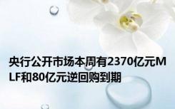 央行公开市场本周有2370亿元MLF和80亿元逆回购到期