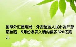 国家外汇管理局：外资配置人民币资产意愿较强，5月份净买入境内债券320亿美元