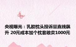 央视曝光：乳胶枕头投诉量直线飙升 20元成本加个枕套敢卖1000元