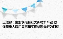 工信部：要加快培育壮大新材料产业 以保障重大应用需求和实现材料先行为目标