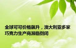 全球可可价格飙升，澳大利亚多家巧克力生产商濒临倒闭