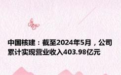 中国核建：截至2024年5月，公司累计实现营业收入403.98亿元