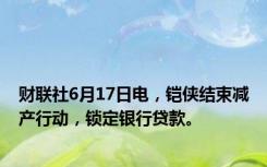 财联社6月17日电，铠侠结束减产行动，锁定银行贷款。