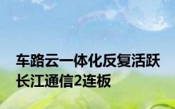 车路云一体化反复活跃 长江通信2连板