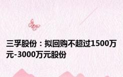 三孚股份：拟回购不超过1500万元-3000万元股份