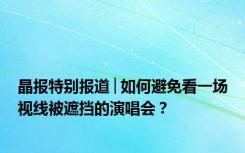 晶报特别报道│如何避免看一场视线被遮挡的演唱会？