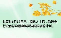 财联社6月17日电，消息人士称，欧洲央行没有讨论紧急购买法国国债的计划。