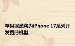 苹果据悉将为iPhone 17系列开发更薄机型