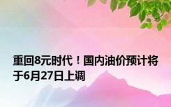 重回8元时代！国内油价预计将于6月27日上调