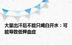 大量出汗后不能只喝白开水：可能导致低钾血症