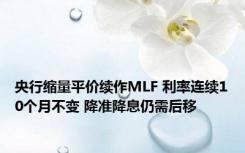 央行缩量平价续作MLF 利率连续10个月不变 降准降息仍需后移