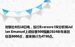 财联社6月16日电，投行Evercore ISI分析师Julian Emanuel上调标普500指数2024年年底目标至6000点，原来预计为4750点。