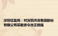 深圳证监局：对深圳洪涛集团股份有限公司采取责令改正措施