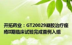 开拓药业：GT20029凝胶治疗痤疮II期临床试验完成首例入组