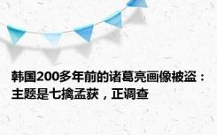 韩国200多年前的诸葛亮画像被盗：主题是七擒孟获，正调查