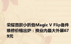 荣耀首款小折叠Magic V Flip备件维修价格出炉：换业内最大外屏679元