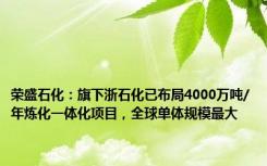 荣盛石化：旗下浙石化已布局4000万吨/年炼化一体化项目，全球单体规模最大