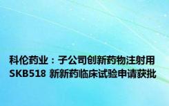 科伦药业：子公司创新药物注射用 SKB518 新新药临床试验申请获批