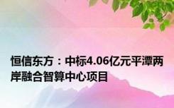 恒信东方：中标4.06亿元平潭两岸融合智算中心项目