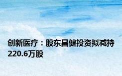 创新医疗：股东昌健投资拟减持220.6万股