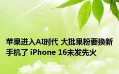 苹果进入AI时代 大批果粉要换新手机了 iPhone 16未发先火