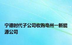 宁德时代子公司收购亳州一新能源公司