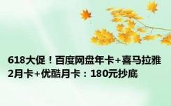 618大促！百度网盘年卡+喜马拉雅2月卡+优酷月卡：180元抄底