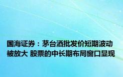 国海证券：茅台酒批发价短期波动被放大 股票的中长期布局窗口显现