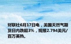 财联社6月17日电，美国天然气期货日内跌超3%，现报2.794美元/百万英热。