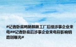 #记者卧底鸭肠鹅肠工厂后续涉事企业来电##记者卧底后涉事企业来电称影响销路别曝光#