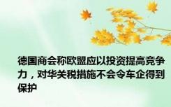 德国商会称欧盟应以投资提高竞争力，对华关税措施不会令车企得到保护