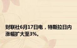 财联社6月17日电，特斯拉日内涨幅扩大至3%。