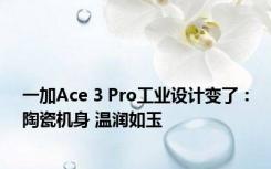 一加Ace 3 Pro工业设计变了：陶瓷机身 温润如玉