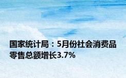 国家统计局：5月份社会消费品零售总额增长3.7%