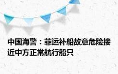 中国海警：菲运补船故意危险接近中方正常航行船只