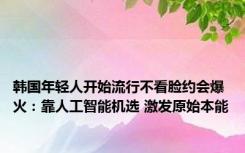 韩国年轻人开始流行不看脸约会爆火：靠人工智能机选 激发原始本能