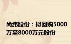 尚纬股份：拟回购5000万至8000万元股份