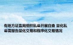 有地方证监局组织私募开展自查 量化私募需报告量化交易和程序化交易情况